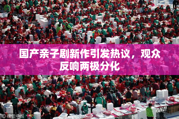 国产亲子剧新作引发热议，观众反响两极分化