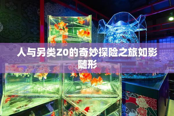 人与另类Z0的奇妙探险之旅如影随形
