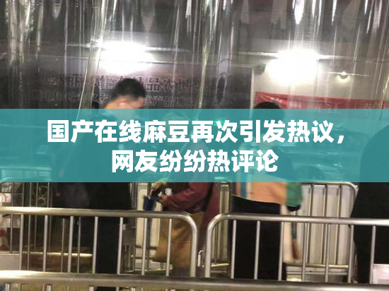 国产在线麻豆再次引发热议，网友纷纷热评论