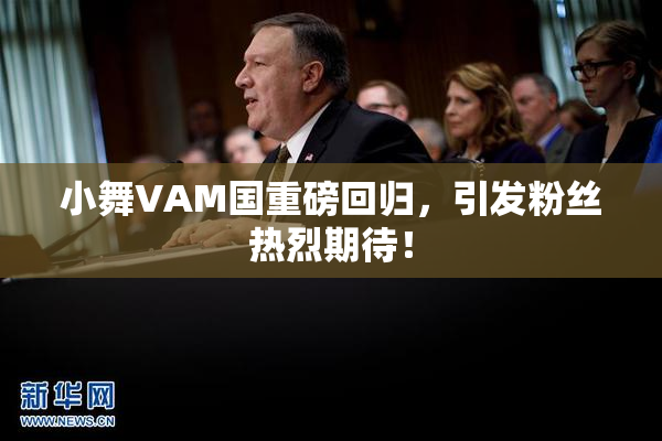 小舞VAM国重磅回归，引发粉丝热烈期待！