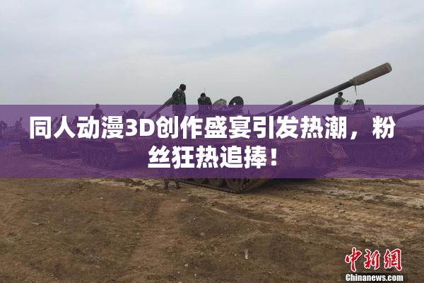 同人动漫3D创作盛宴引发热潮，粉丝狂热追捧！