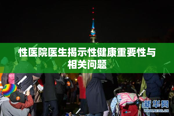 性医院医生揭示性健康重要性与相关问题
