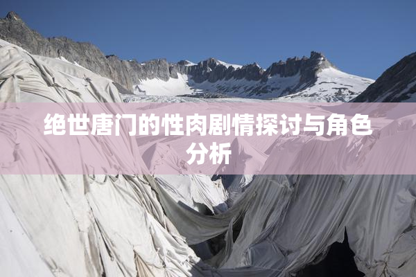绝世唐门的性肉剧情探讨与角色分析