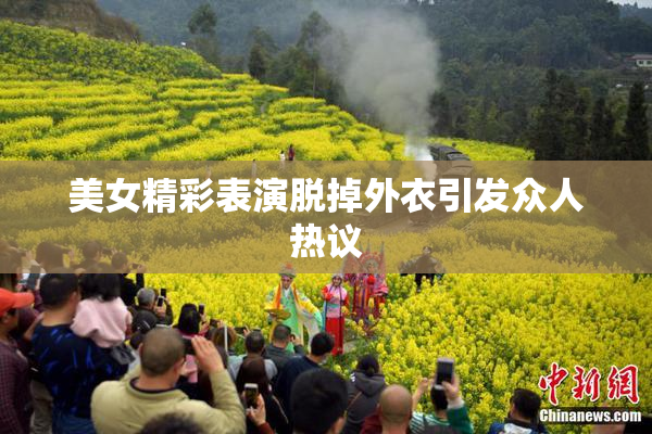 美女精彩表演脱掉外衣引发众人热议