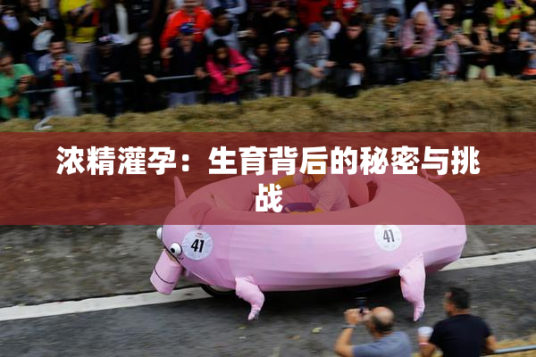 浓精灌孕：生育背后的秘密与挑战