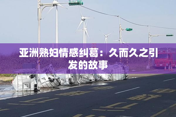 亚洲熟妇情感纠葛：久而久之引发的故事