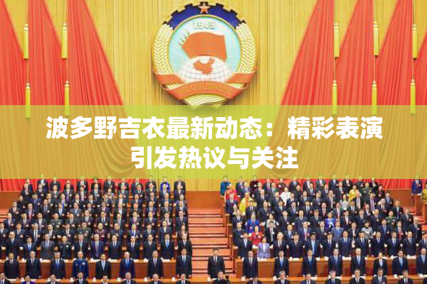 波多野吉衣最新动态：精彩表演引发热议与关注