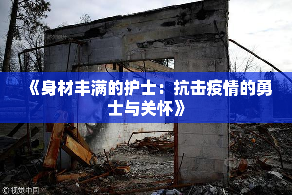 《身材丰满的护士：抗击疫情的勇士与关怀》