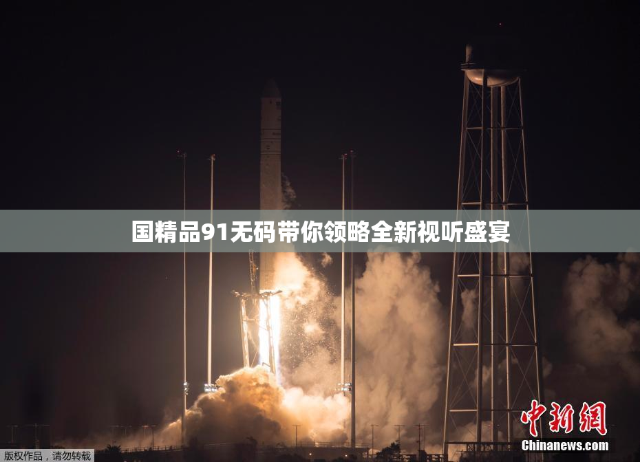 国精品91无码带你领略全新视听盛宴