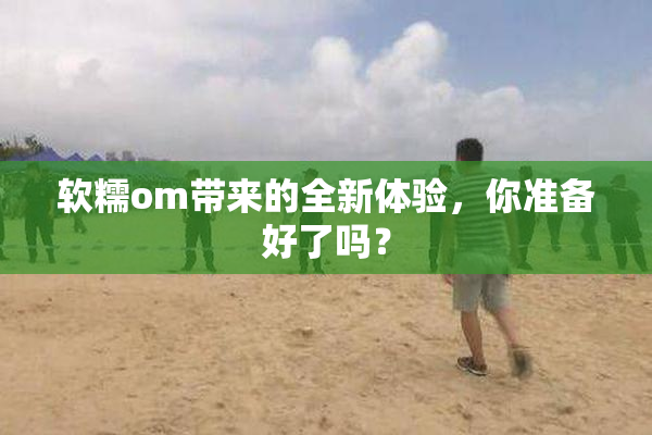 软糯om带来的全新体验，你准备好了吗？