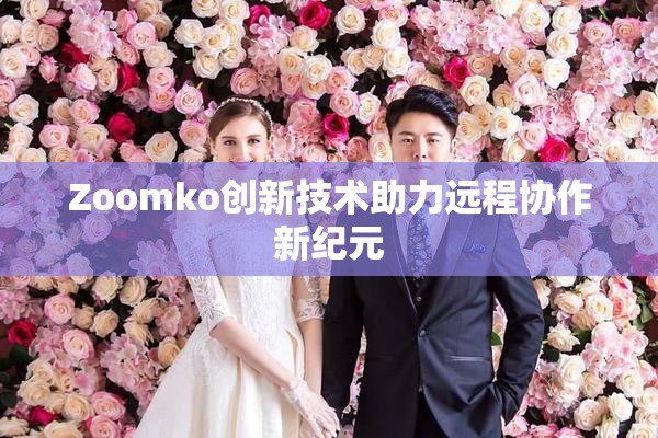 Zoomko创新技术助力远程协作新纪元