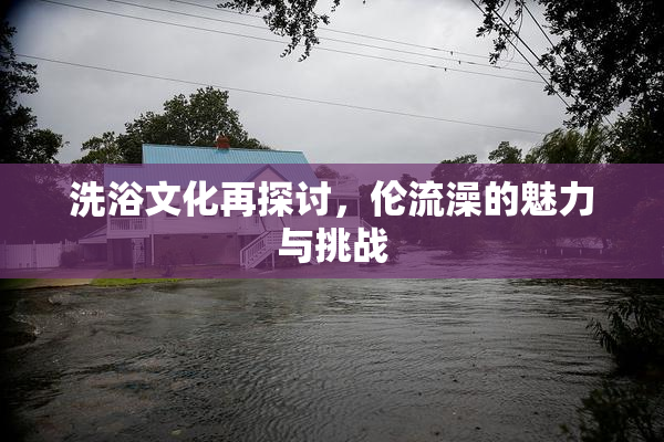 洗浴文化再探讨，伦流澡的魅力与挑战