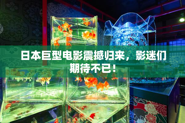 日本巨型电影震撼归来，影迷们期待不已！