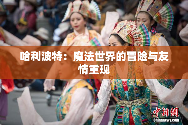 哈利波特：魔法世界的冒险与友情重现