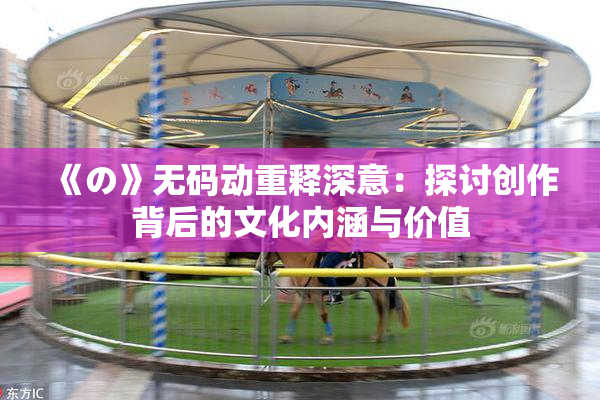 《の》无码动重释深意：探讨创作背后的文化内涵与价值