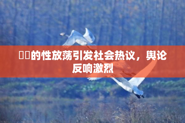 妺妺的性放荡引发社会热议，舆论反响激烈