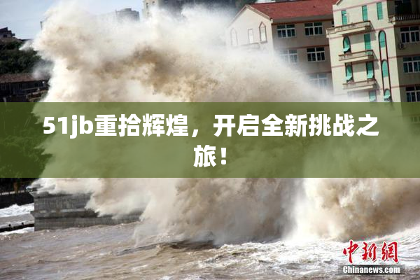 51jb重拾辉煌，开启全新挑战之旅！