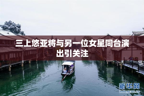 三上悠亚将与另一位女星同台演出引关注