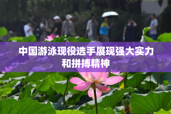 中国游泳现役选手展现强大实力和拼搏精神