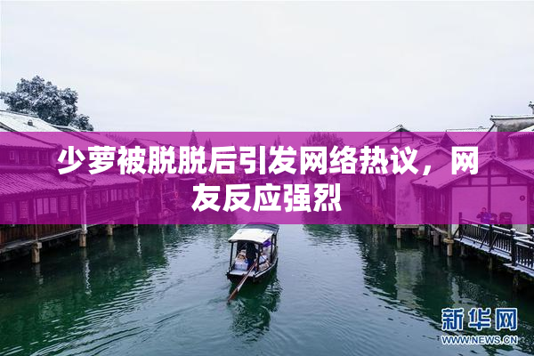 少萝被脱脱后引发网络热议，网友反应强烈