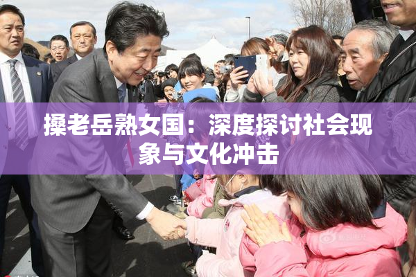 搡老岳熟女国：深度探讨社会现象与文化冲击