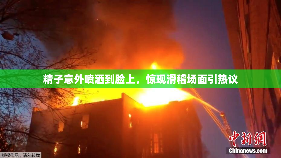精子意外喷洒到脸上，惊现滑稽场面引热议