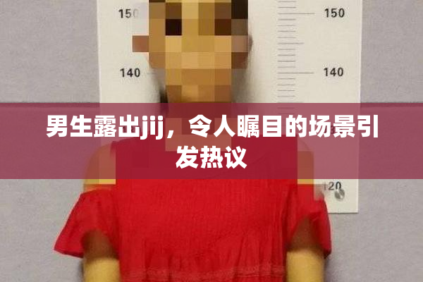 男生露出jij，令人瞩目的场景引发热议