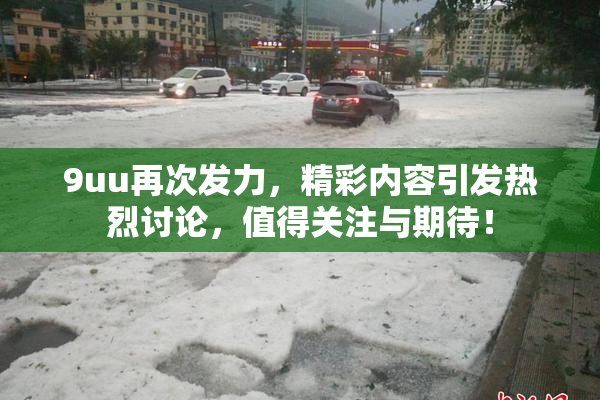 9uu再次发力，精彩内容引发热烈讨论，值得关注与期待！