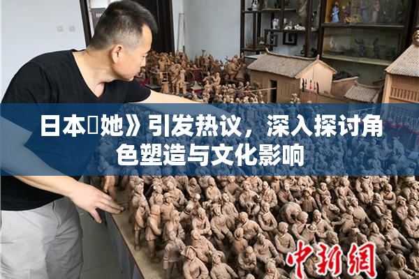 日本巜她》引发热议，深入探讨角色塑造与文化影响