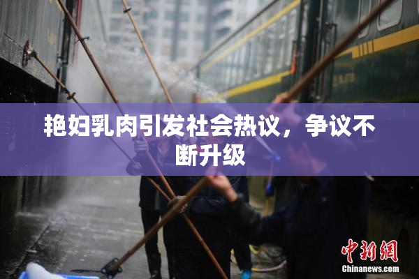艳妇乳肉引发社会热议，争议不断升级