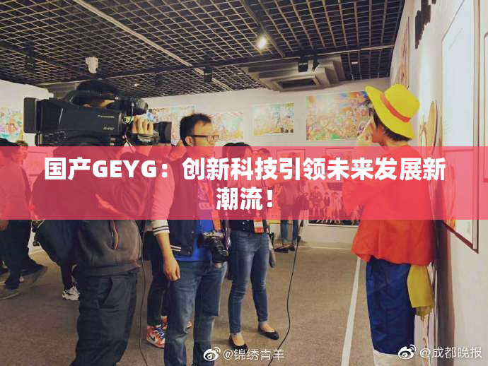 国产GEYG：创新科技引领未来发展新潮流！