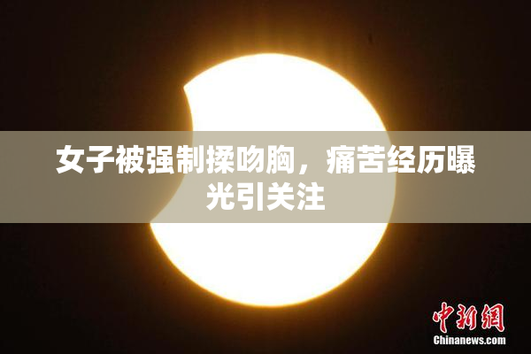 女子被强制揉吻胸，痛苦经历曝光引关注