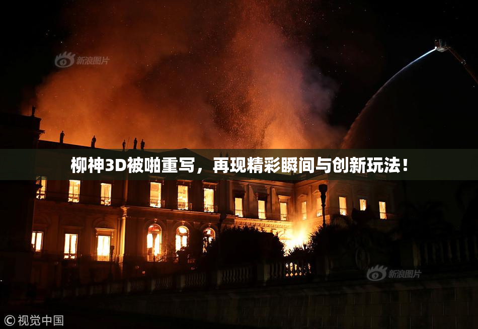 柳神3D被啪重写，再现精彩瞬间与创新玩法！