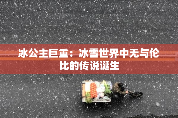 冰公主巨重：冰雪世界中无与伦比的传说诞生