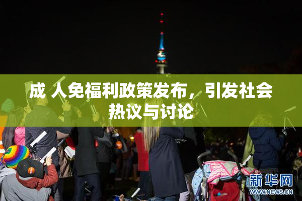 成 人免福利政策发布，引发社会热议与讨论