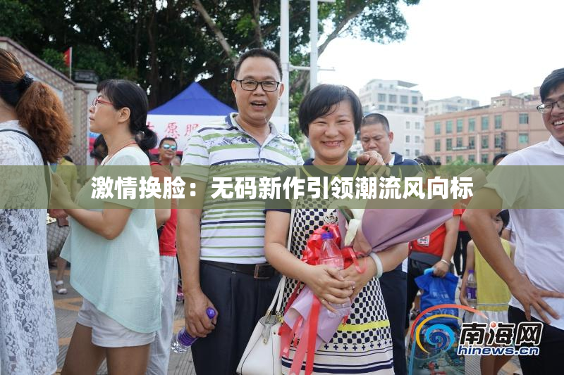 激情换脸：无码新作引领潮流风向标