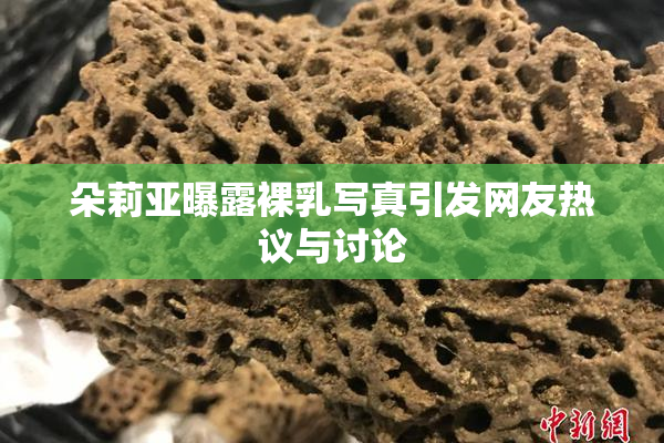 朵莉亚曝露裸乳写真引发网友热议与讨论