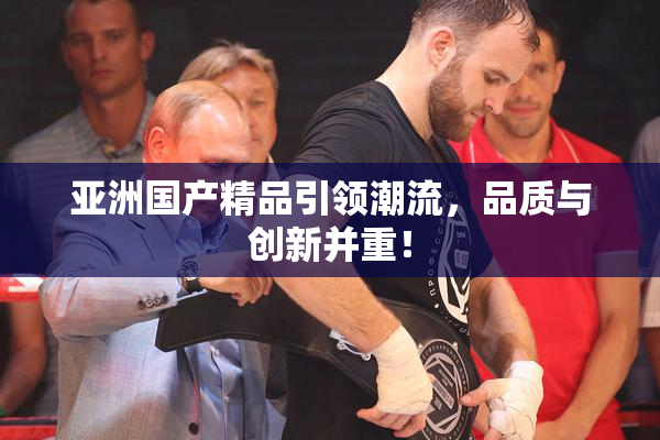 亚洲国产精品引领潮流，品质与创新并重！