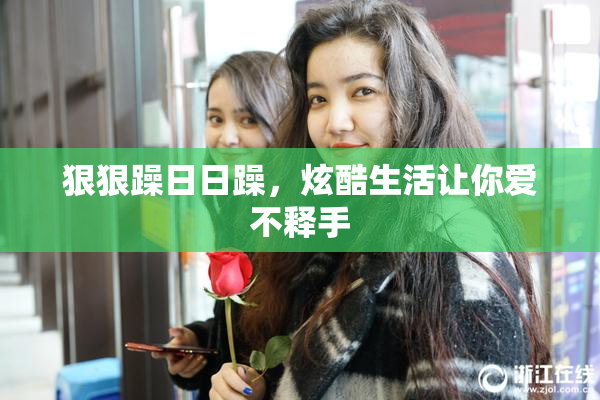 狠狠躁日日躁，炫酷生活让你爱不释手