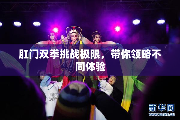 肛门双拳挑战极限，带你领略不同体验
