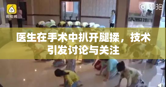 医生在手术中扒开腿揉，技术引发讨论与关注