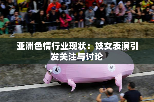 亚洲色情行业现状：妓女表演引发关注与讨论