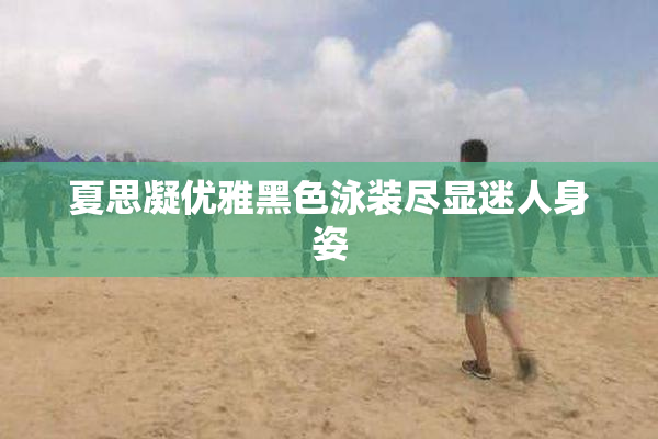 夏思凝优雅黑色泳装尽显迷人身姿