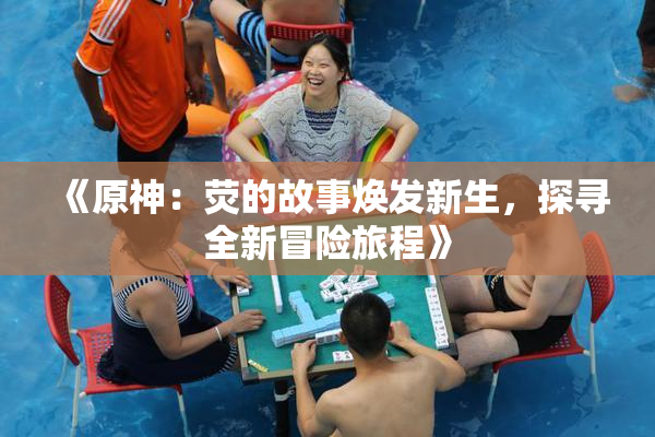 《原神：荧的故事焕发新生，探寻全新冒险旅程》