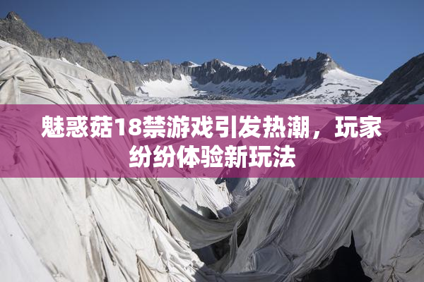 魅惑菇18禁游戏引发热潮，玩家纷纷体验新玩法