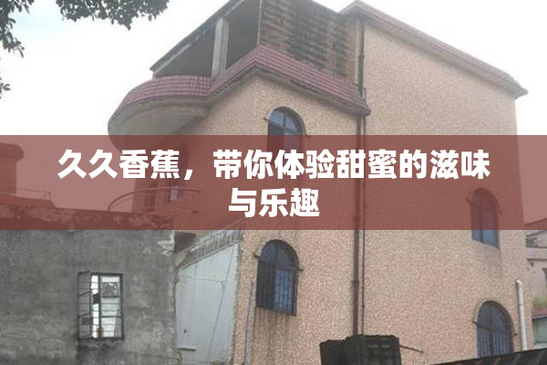 久久香蕉，带你体验甜蜜的滋味与乐趣