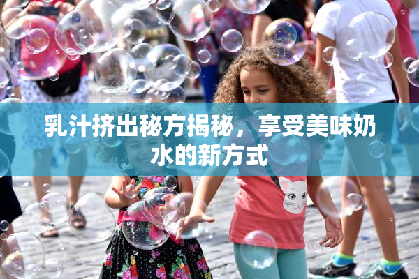 乳汁挤出秘方揭秘，享受美味奶水的新方式