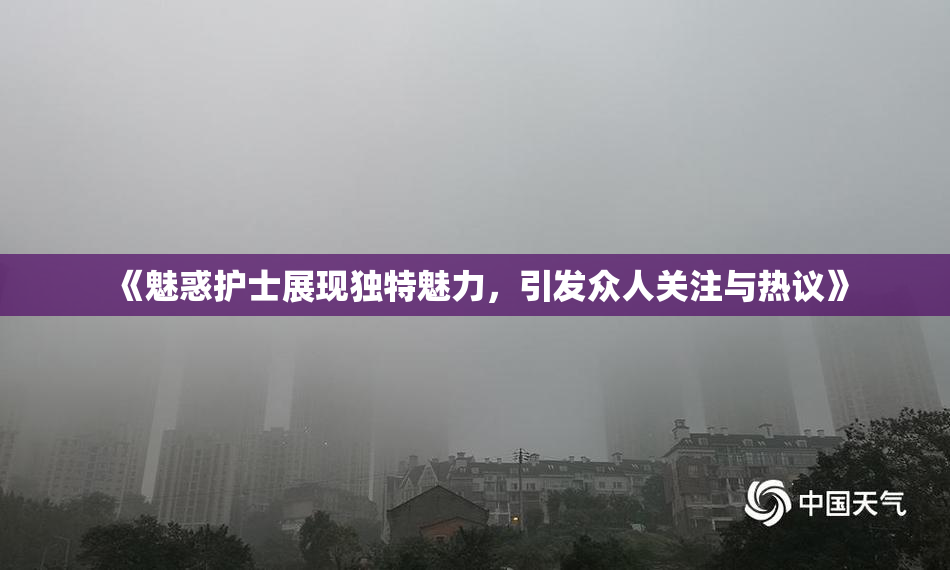《魅惑护士展现独特魅力，引发众人关注与热议》
