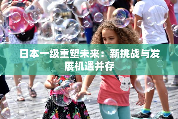 日本一级重塑未来：新挑战与发展机遇并存