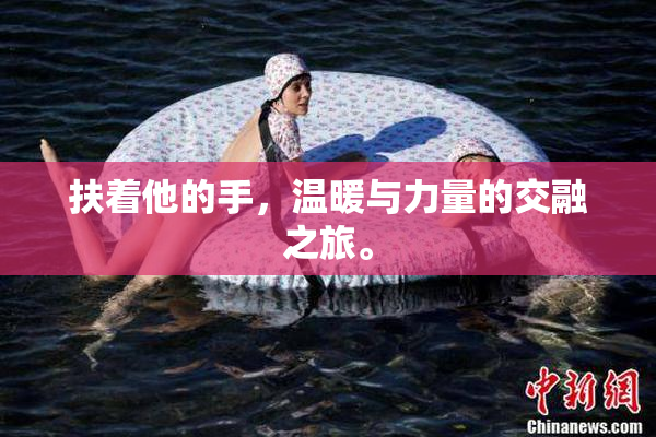 扶着他的手，温暖与力量的交融之旅。